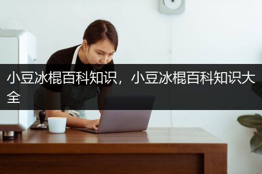 小豆冰棍百科知识，小豆冰棍百科知识大全