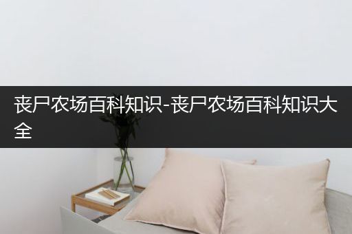 丧尸农场百科知识-丧尸农场百科知识大全