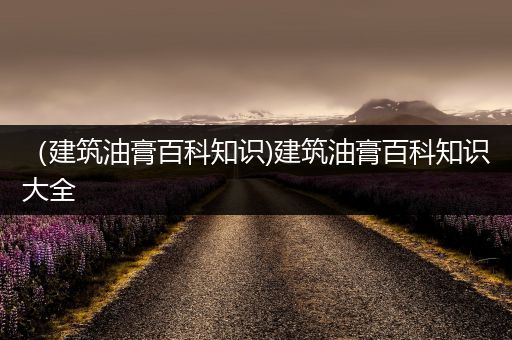 （建筑油膏百科知识)建筑油膏百科知识大全