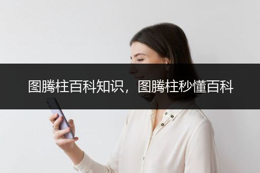 图腾柱百科知识，图腾柱秒懂百科