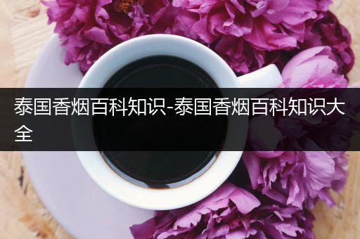 泰国香烟百科知识-泰国香烟百科知识大全
