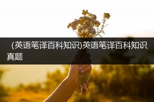 （英语笔译百科知识)英语笔译百科知识真题