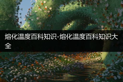 熔化温度百科知识-熔化温度百科知识大全