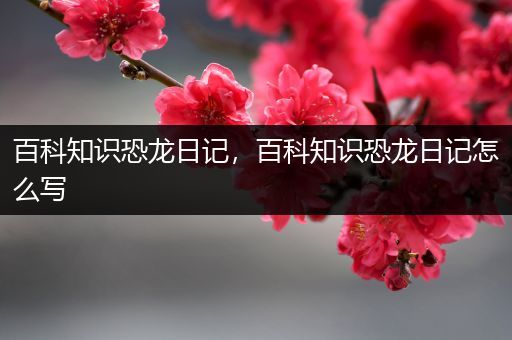 百科知识恐龙日记，百科知识恐龙日记怎么写