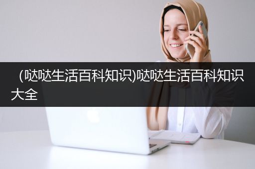（哒哒生活百科知识)哒哒生活百科知识大全