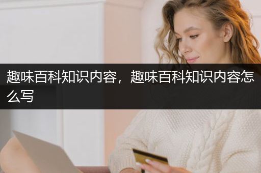 趣味百科知识内容，趣味百科知识内容怎么写