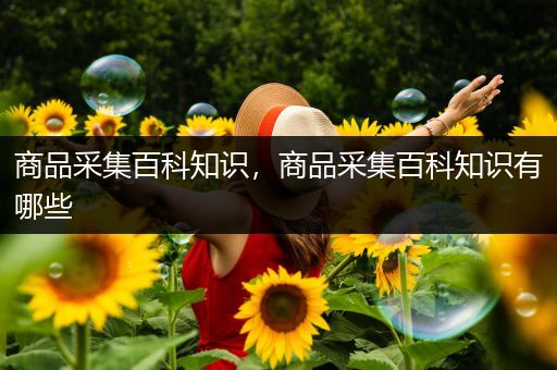 商品采集百科知识，商品采集百科知识有哪些