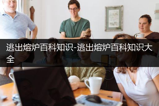 逃出熔炉百科知识-逃出熔炉百科知识大全