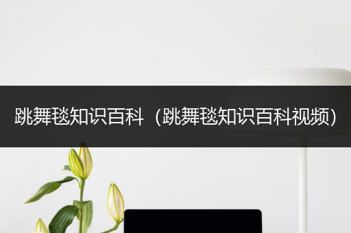 跳舞毯知识百科（跳舞毯知识百科视频）