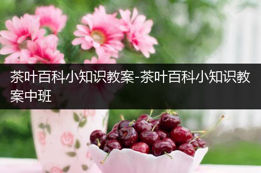 茶叶百科小知识教案-茶叶百科小知识教案中班