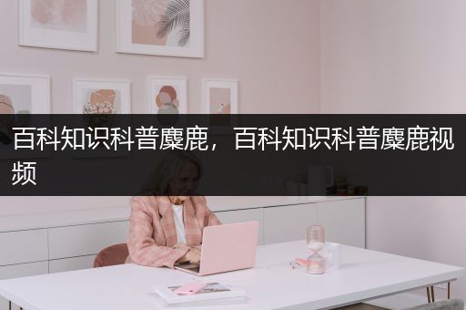百科知识科普麋鹿，百科知识科普麋鹿视频