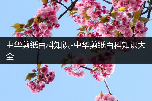 中华剪纸百科知识-中华剪纸百科知识大全