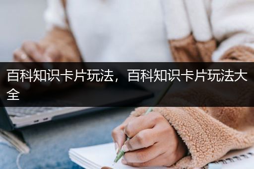 百科知识卡片玩法，百科知识卡片玩法大全