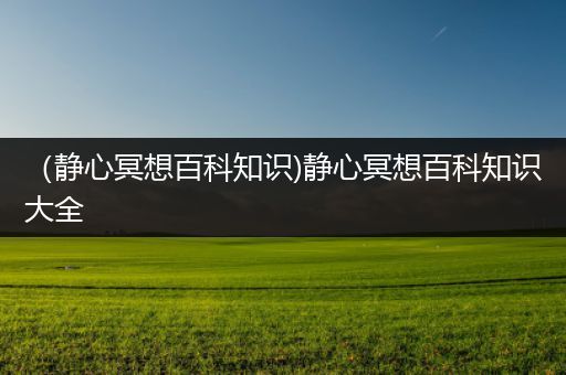 （静心冥想百科知识)静心冥想百科知识大全