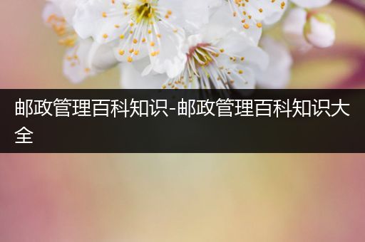 邮政管理百科知识-邮政管理百科知识大全