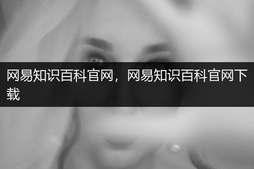 网易知识百科官网，网易知识百科官网下载