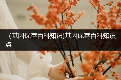 （基因保存百科知识)基因保存百科知识点