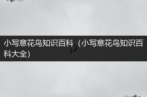 小写意花鸟知识百科（小写意花鸟知识百科大全）