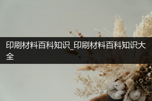 印刷材料百科知识_印刷材料百科知识大全