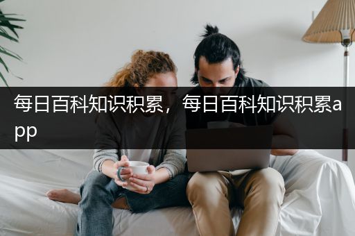 每日百科知识积累，每日百科知识积累app