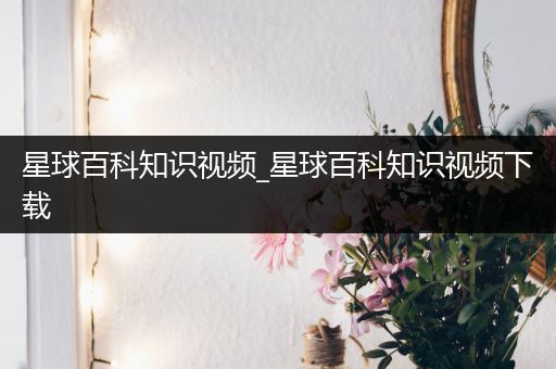 星球百科知识视频_星球百科知识视频下载