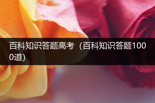 百科知识答题高考（百科知识答题1000道）