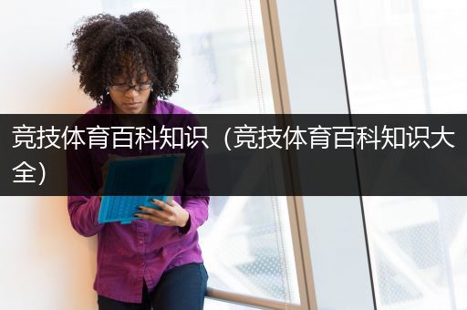 竞技体育百科知识（竞技体育百科知识大全）