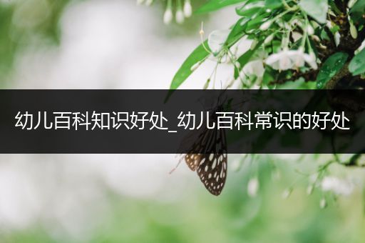 幼儿百科知识好处_幼儿百科常识的好处