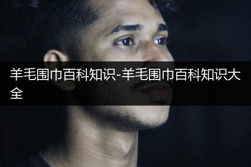 羊毛围巾百科知识-羊毛围巾百科知识大全