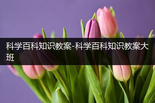 科学百科知识教案-科学百科知识教案大班