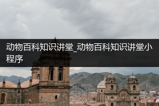 动物百科知识讲堂_动物百科知识讲堂小程序
