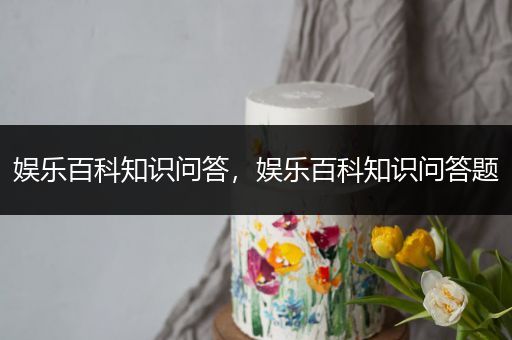娱乐百科知识问答，娱乐百科知识问答题
