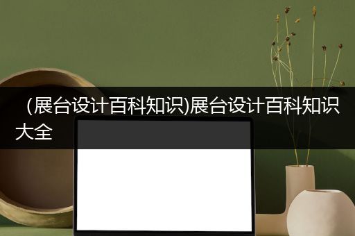 （展台设计百科知识)展台设计百科知识大全