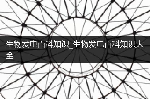 生物发电百科知识_生物发电百科知识大全