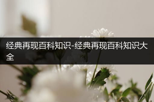 经典再现百科知识-经典再现百科知识大全