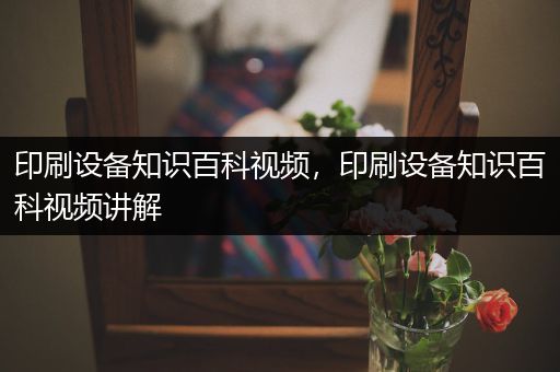 印刷设备知识百科视频，印刷设备知识百科视频讲解