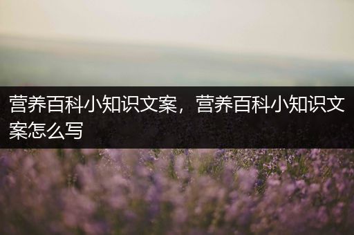 营养百科小知识文案，营养百科小知识文案怎么写
