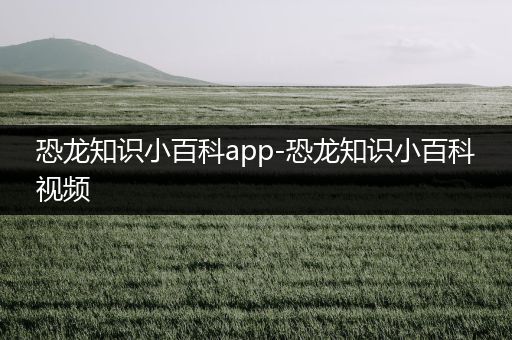 恐龙知识小百科app-恐龙知识小百科视频