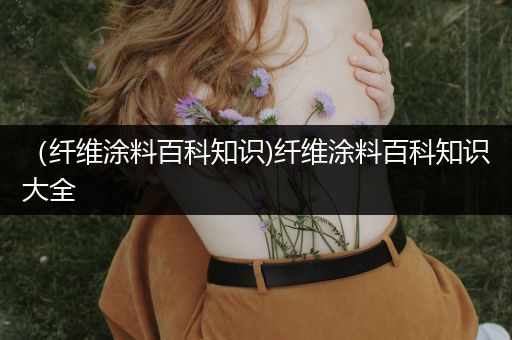 （纤维涂料百科知识)纤维涂料百科知识大全