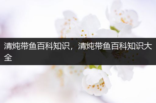 清炖带鱼百科知识，清炖带鱼百科知识大全