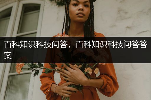 百科知识科技问答，百科知识科技问答答案