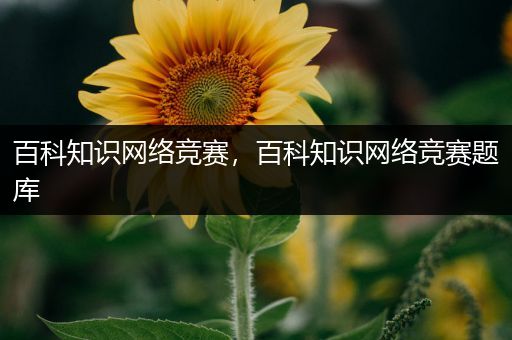 百科知识网络竞赛，百科知识网络竞赛题库