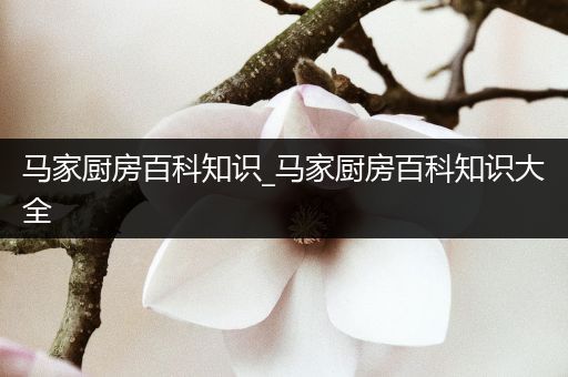 马家厨房百科知识_马家厨房百科知识大全