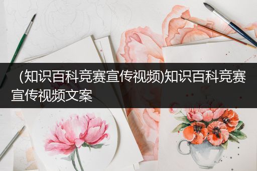（知识百科竞赛宣传视频)知识百科竞赛宣传视频文案