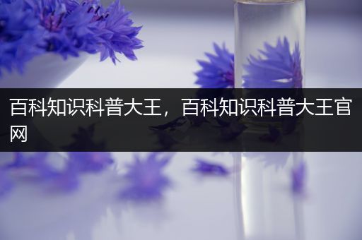 百科知识科普大王，百科知识科普大王官网