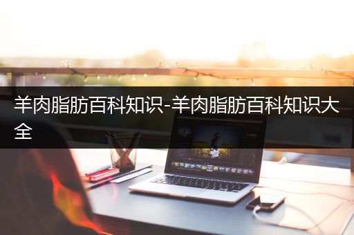羊肉脂肪百科知识-羊肉脂肪百科知识大全