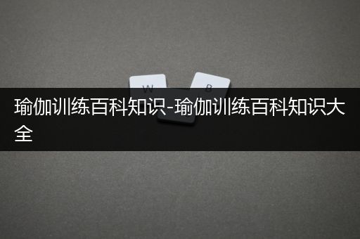 瑜伽训练百科知识-瑜伽训练百科知识大全