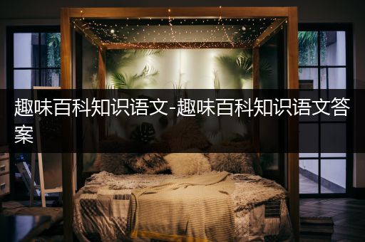 趣味百科知识语文-趣味百科知识语文答案