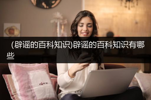 （辟谣的百科知识)辟谣的百科知识有哪些