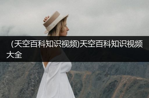 （天空百科知识视频)天空百科知识视频大全